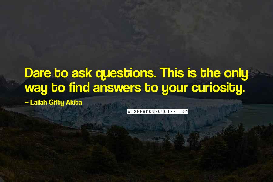 Lailah Gifty Akita Quotes: Dare to ask questions. This is the only way to find answers to your curiosity.