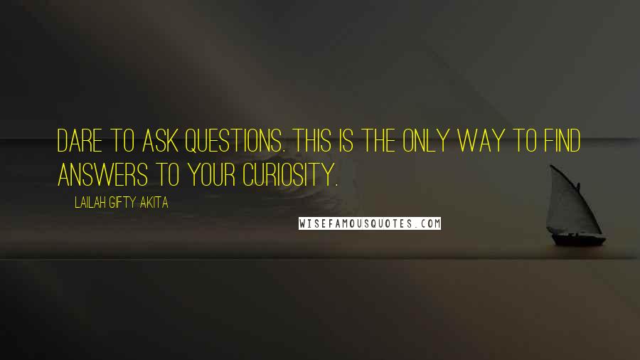 Lailah Gifty Akita Quotes: Dare to ask questions. This is the only way to find answers to your curiosity.