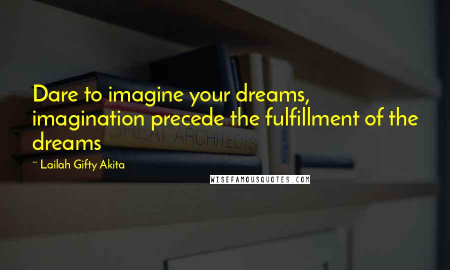 Lailah Gifty Akita Quotes: Dare to imagine your dreams, imagination precede the fulfillment of the dreams