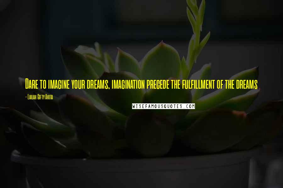 Lailah Gifty Akita Quotes: Dare to imagine your dreams, imagination precede the fulfillment of the dreams