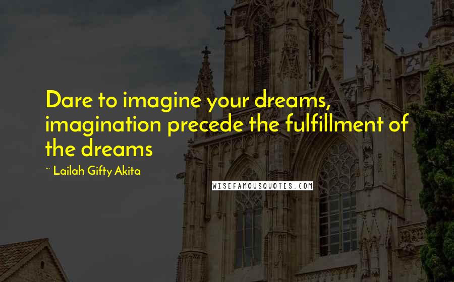 Lailah Gifty Akita Quotes: Dare to imagine your dreams, imagination precede the fulfillment of the dreams