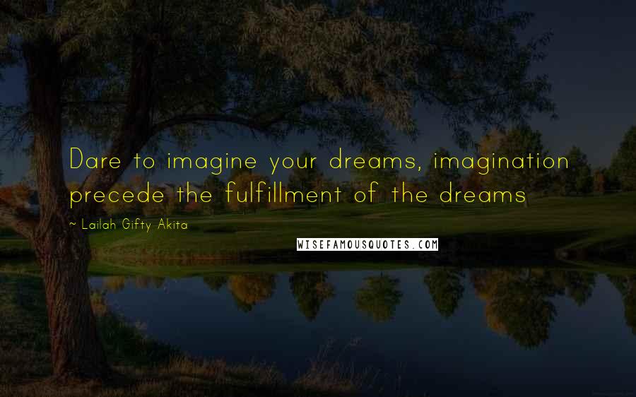 Lailah Gifty Akita Quotes: Dare to imagine your dreams, imagination precede the fulfillment of the dreams