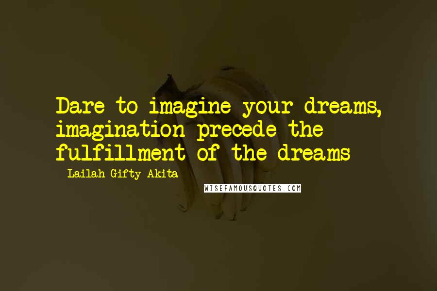 Lailah Gifty Akita Quotes: Dare to imagine your dreams, imagination precede the fulfillment of the dreams