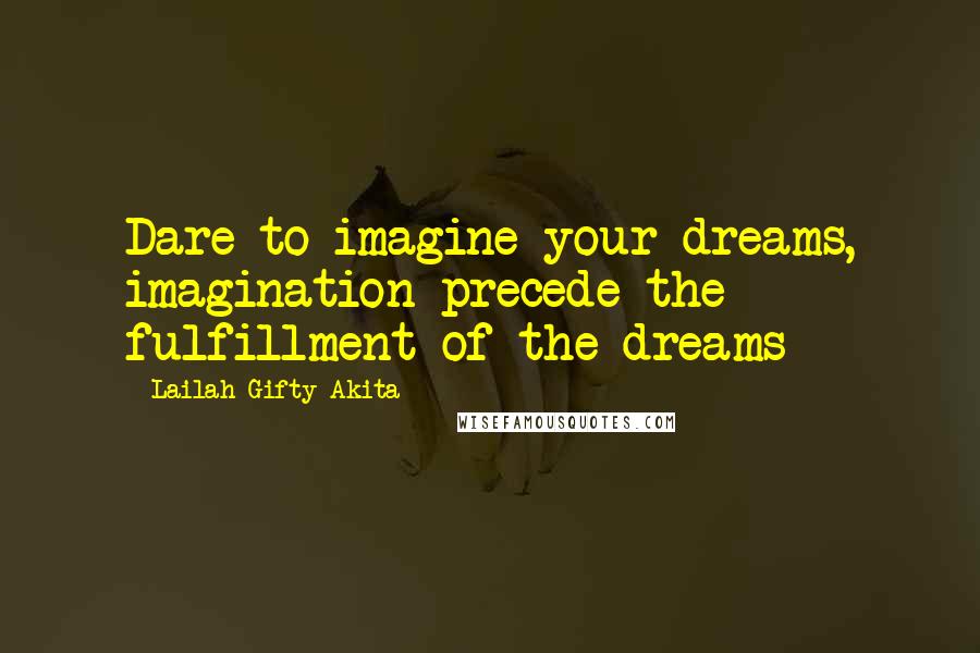 Lailah Gifty Akita Quotes: Dare to imagine your dreams, imagination precede the fulfillment of the dreams