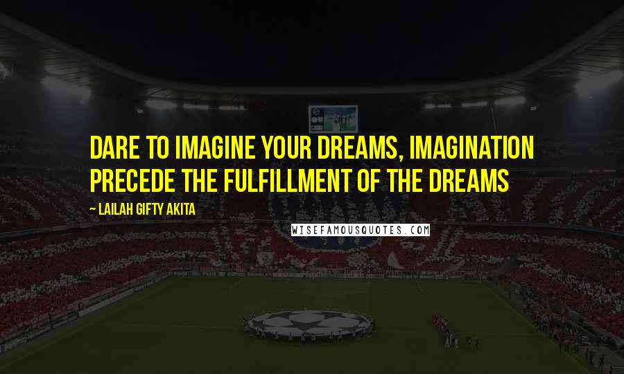 Lailah Gifty Akita Quotes: Dare to imagine your dreams, imagination precede the fulfillment of the dreams