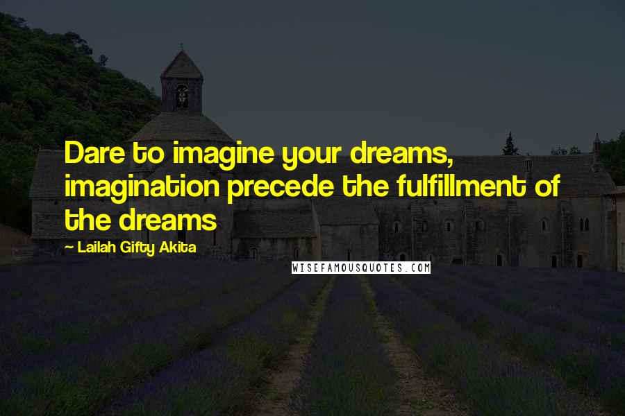 Lailah Gifty Akita Quotes: Dare to imagine your dreams, imagination precede the fulfillment of the dreams