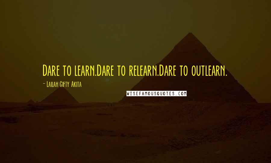 Lailah Gifty Akita Quotes: Dare to learn.Dare to relearn.Dare to outlearn.
