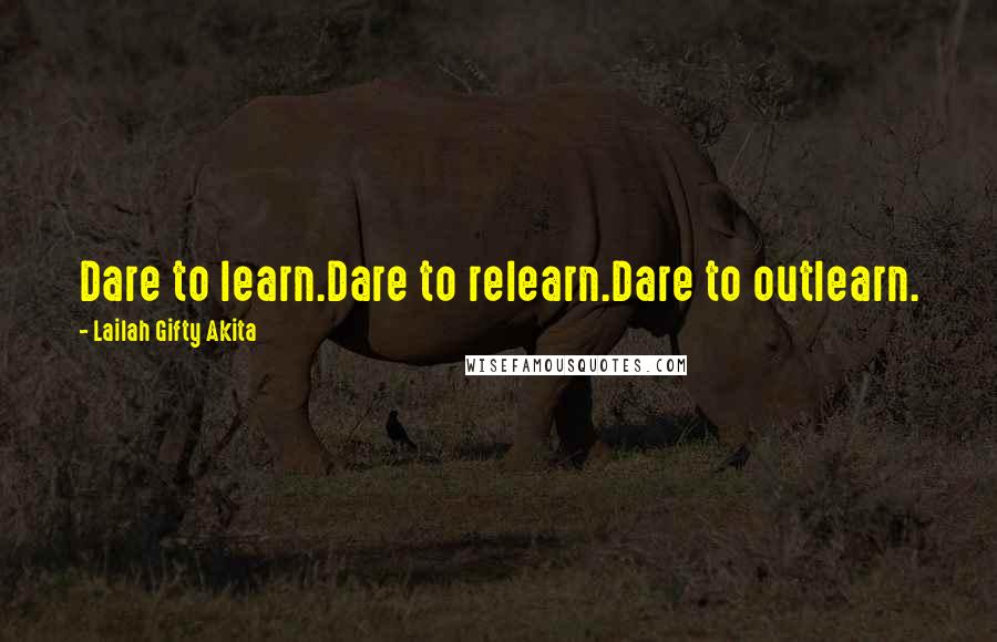 Lailah Gifty Akita Quotes: Dare to learn.Dare to relearn.Dare to outlearn.