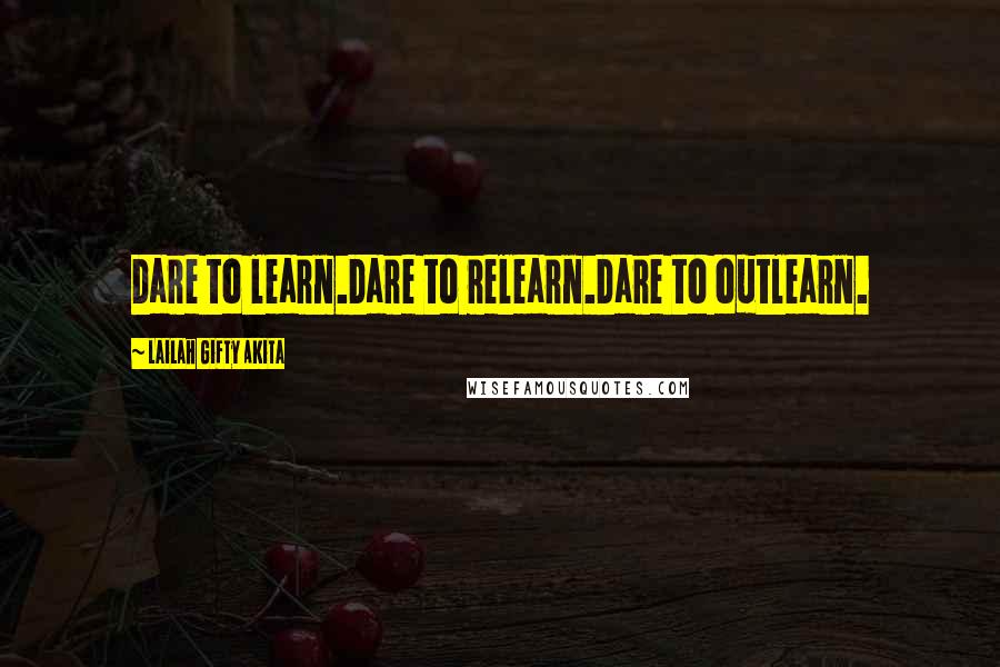 Lailah Gifty Akita Quotes: Dare to learn.Dare to relearn.Dare to outlearn.
