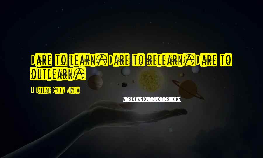 Lailah Gifty Akita Quotes: Dare to learn.Dare to relearn.Dare to outlearn.