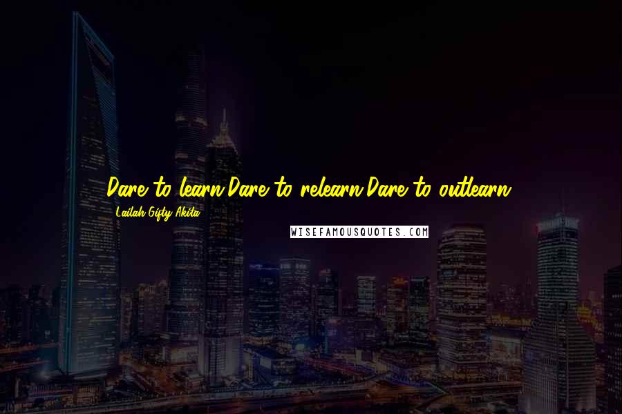 Lailah Gifty Akita Quotes: Dare to learn.Dare to relearn.Dare to outlearn.