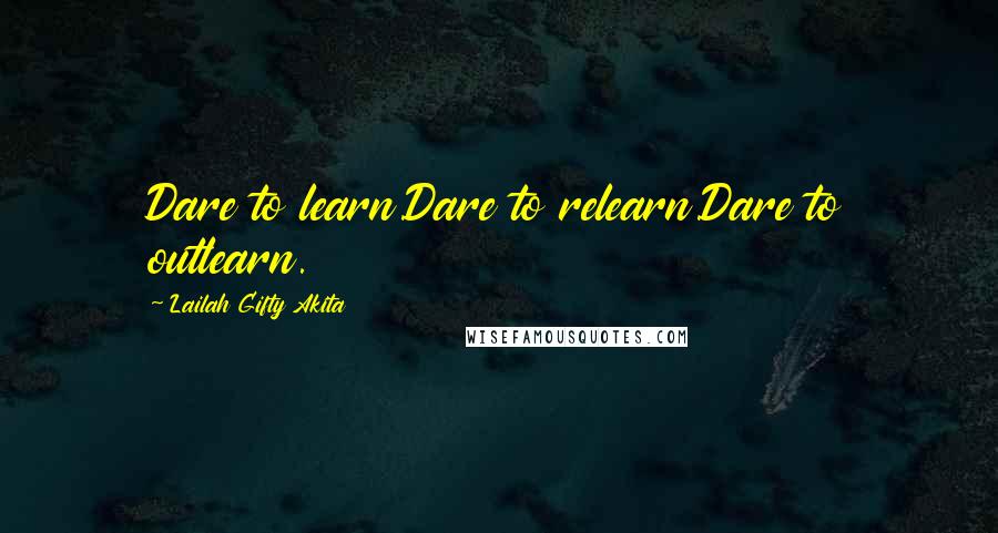 Lailah Gifty Akita Quotes: Dare to learn.Dare to relearn.Dare to outlearn.