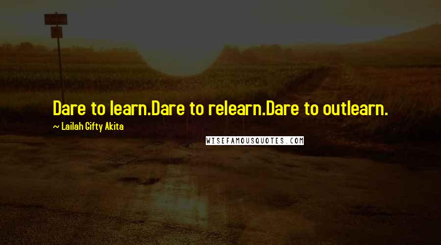 Lailah Gifty Akita Quotes: Dare to learn.Dare to relearn.Dare to outlearn.