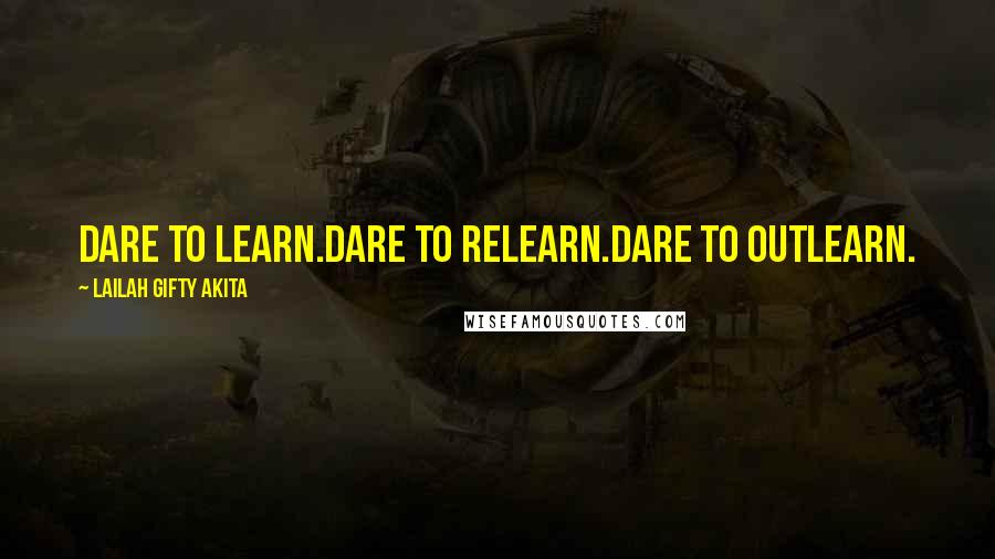 Lailah Gifty Akita Quotes: Dare to learn.Dare to relearn.Dare to outlearn.