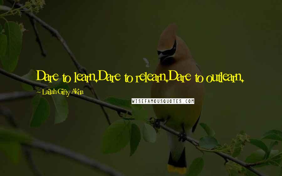 Lailah Gifty Akita Quotes: Dare to learn.Dare to relearn.Dare to outlearn.