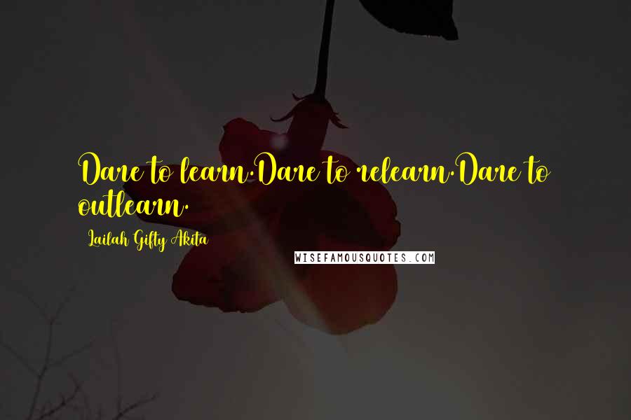 Lailah Gifty Akita Quotes: Dare to learn.Dare to relearn.Dare to outlearn.