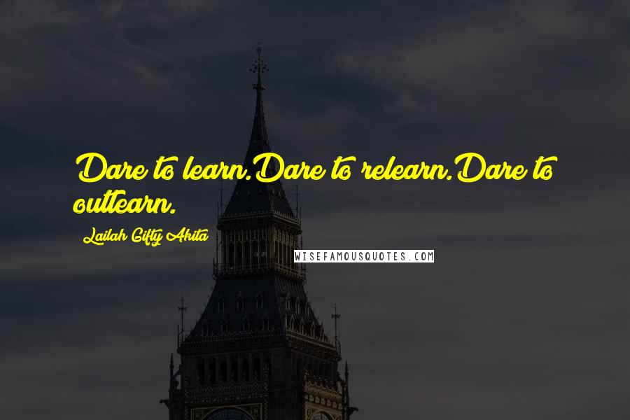 Lailah Gifty Akita Quotes: Dare to learn.Dare to relearn.Dare to outlearn.