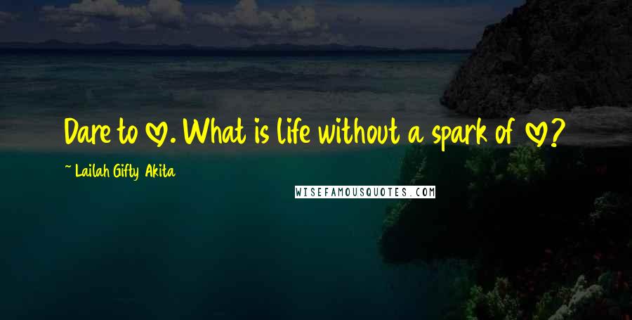 Lailah Gifty Akita Quotes: Dare to love. What is life without a spark of love?