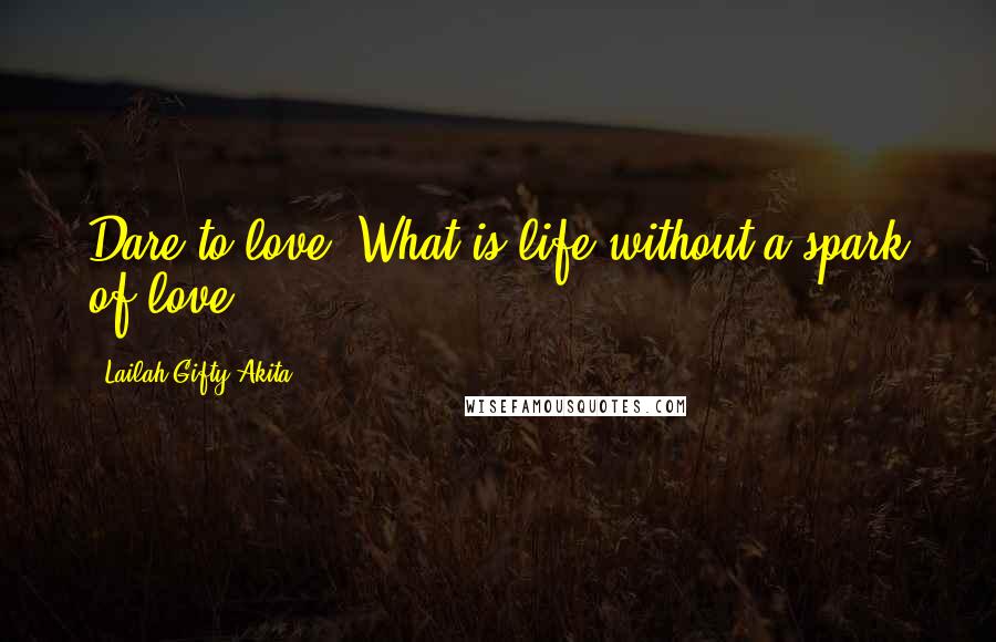 Lailah Gifty Akita Quotes: Dare to love. What is life without a spark of love?