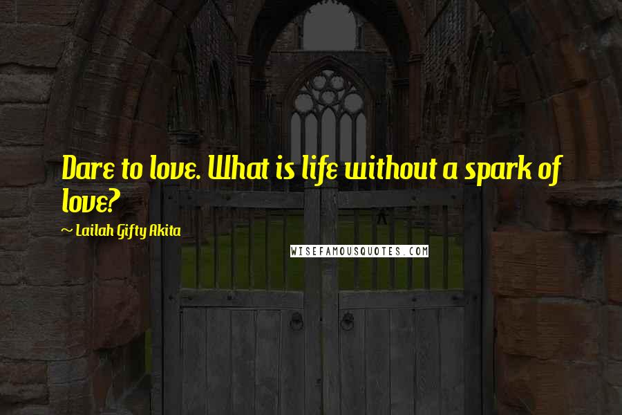 Lailah Gifty Akita Quotes: Dare to love. What is life without a spark of love?