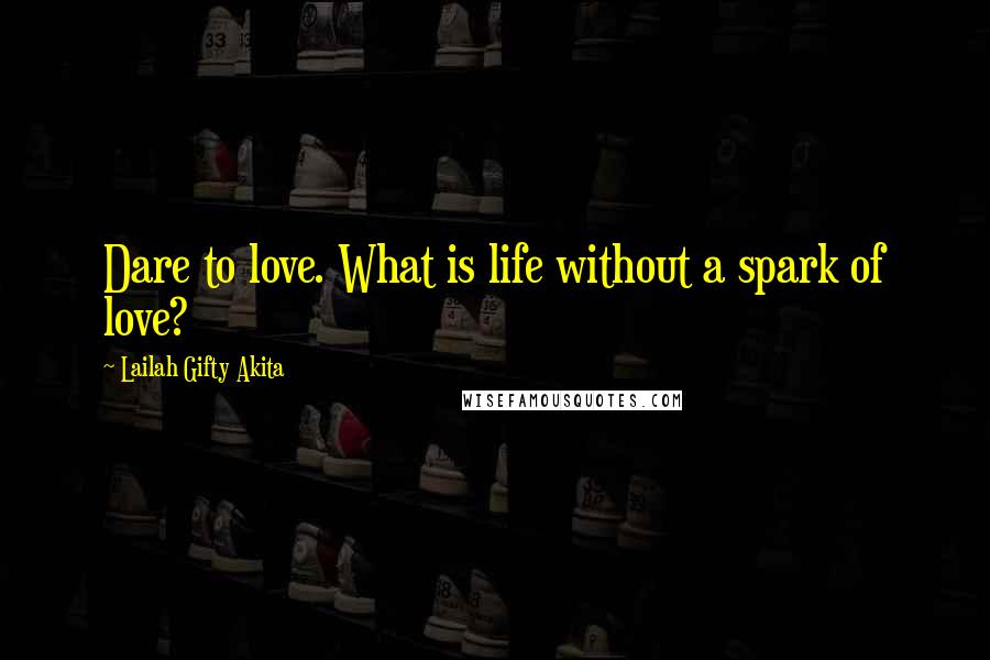 Lailah Gifty Akita Quotes: Dare to love. What is life without a spark of love?