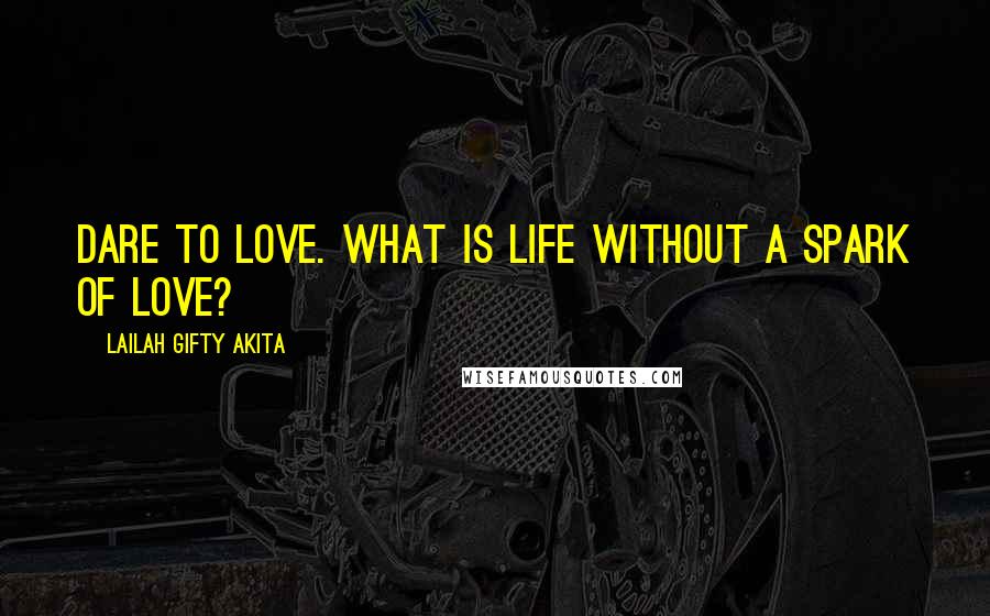 Lailah Gifty Akita Quotes: Dare to love. What is life without a spark of love?