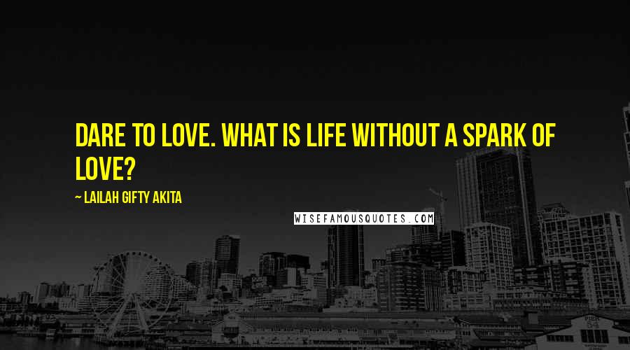 Lailah Gifty Akita Quotes: Dare to love. What is life without a spark of love?