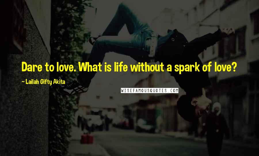 Lailah Gifty Akita Quotes: Dare to love. What is life without a spark of love?