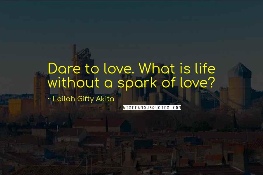 Lailah Gifty Akita Quotes: Dare to love. What is life without a spark of love?