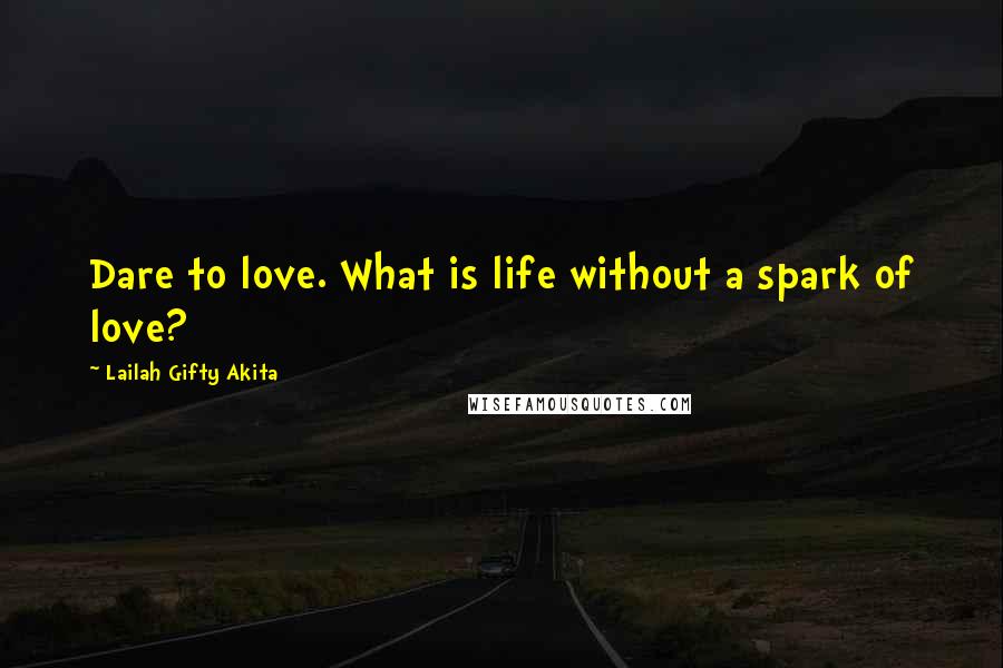 Lailah Gifty Akita Quotes: Dare to love. What is life without a spark of love?