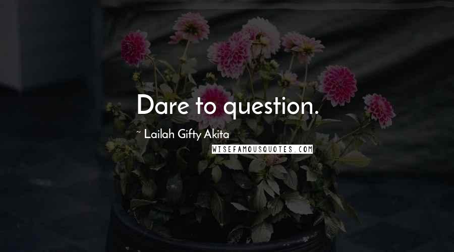 Lailah Gifty Akita Quotes: Dare to question.