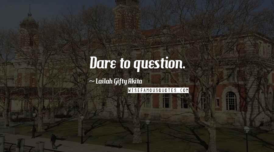 Lailah Gifty Akita Quotes: Dare to question.