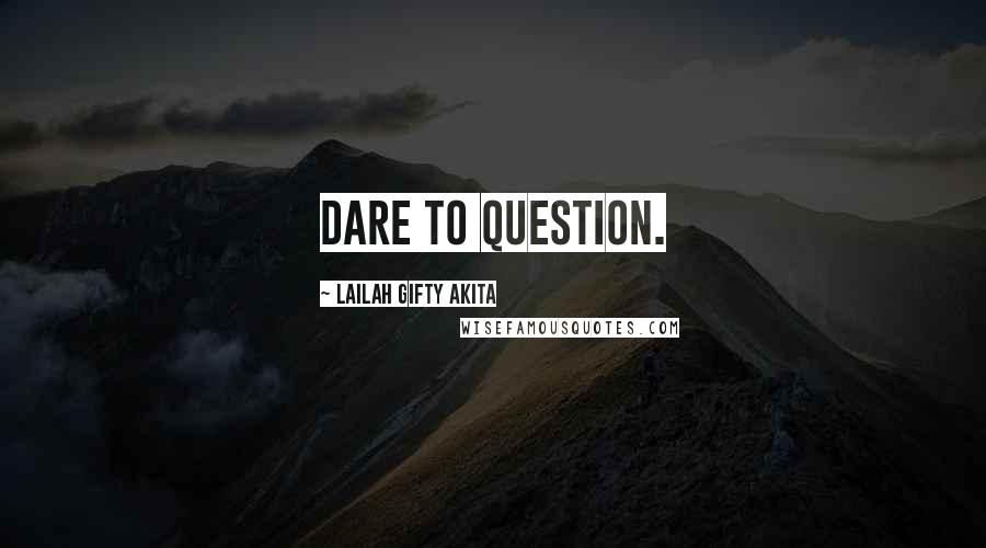 Lailah Gifty Akita Quotes: Dare to question.
