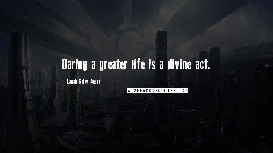 Lailah Gifty Akita Quotes: Daring a greater life is a divine act.