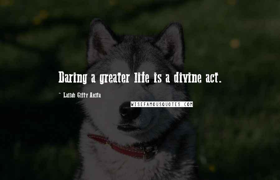 Lailah Gifty Akita Quotes: Daring a greater life is a divine act.