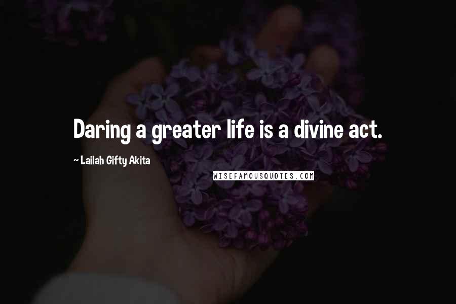 Lailah Gifty Akita Quotes: Daring a greater life is a divine act.