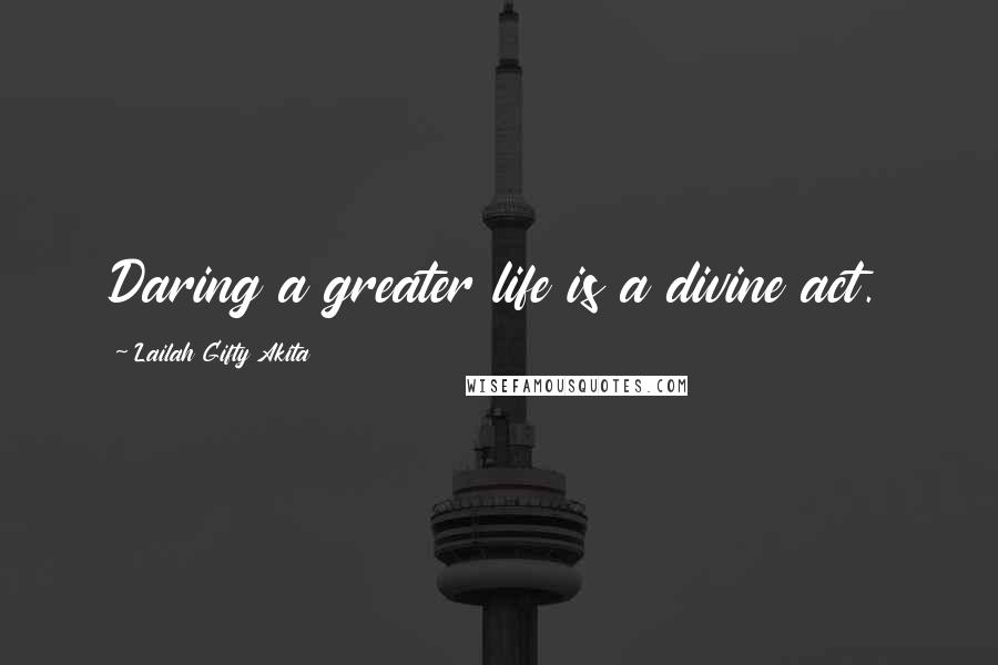 Lailah Gifty Akita Quotes: Daring a greater life is a divine act.