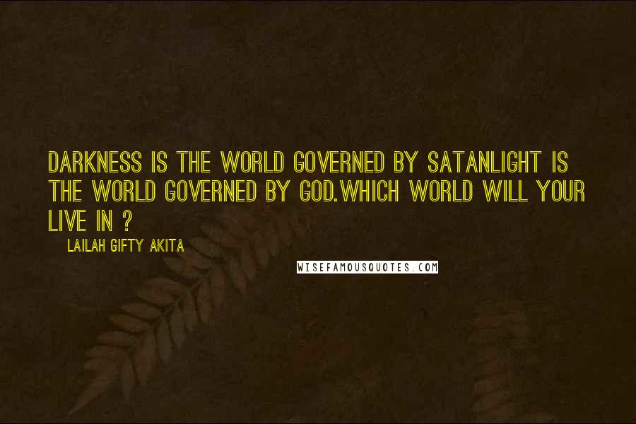 Lailah Gifty Akita Quotes: Darkness is the world governed by SatanLight is the world governed by God.Which world will your live in ?