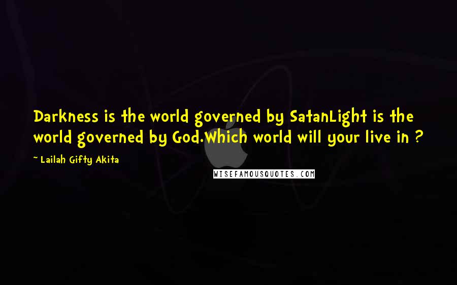 Lailah Gifty Akita Quotes: Darkness is the world governed by SatanLight is the world governed by God.Which world will your live in ?