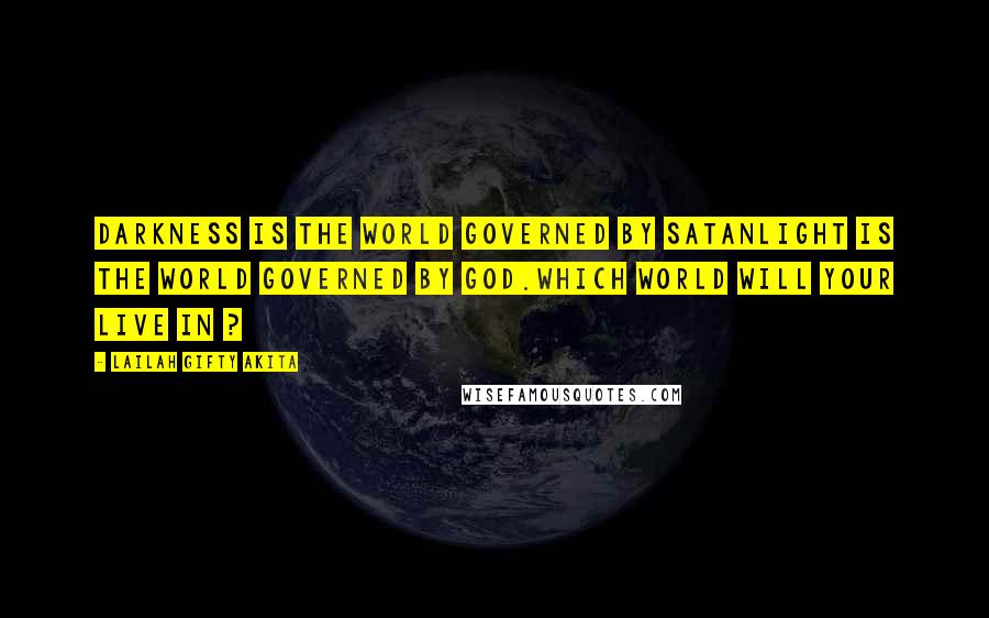 Lailah Gifty Akita Quotes: Darkness is the world governed by SatanLight is the world governed by God.Which world will your live in ?