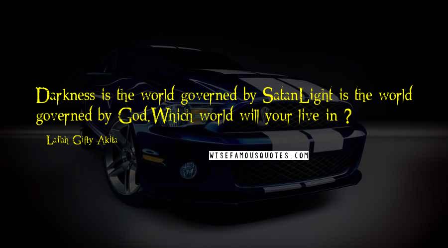 Lailah Gifty Akita Quotes: Darkness is the world governed by SatanLight is the world governed by God.Which world will your live in ?