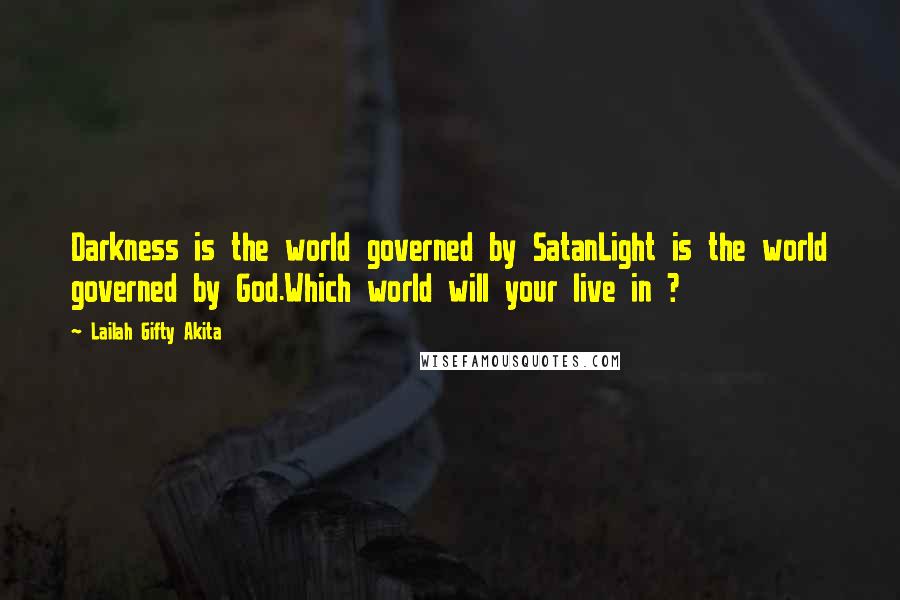 Lailah Gifty Akita Quotes: Darkness is the world governed by SatanLight is the world governed by God.Which world will your live in ?