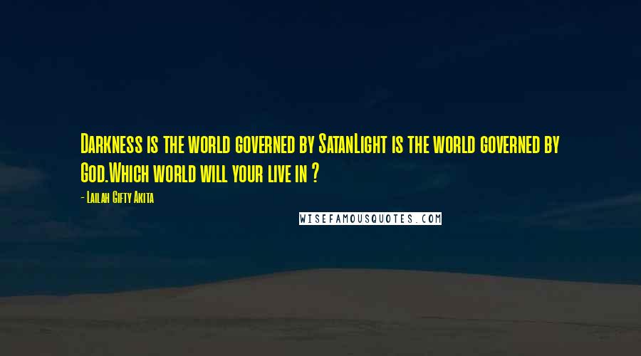 Lailah Gifty Akita Quotes: Darkness is the world governed by SatanLight is the world governed by God.Which world will your live in ?