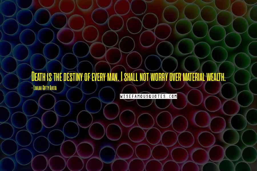 Lailah Gifty Akita Quotes: Death is the destiny of every man. I shall not worry over material wealth.