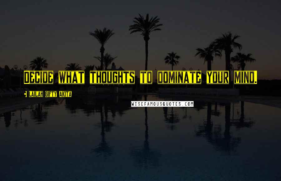 Lailah Gifty Akita Quotes: Decide what thoughts to dominate your mind.