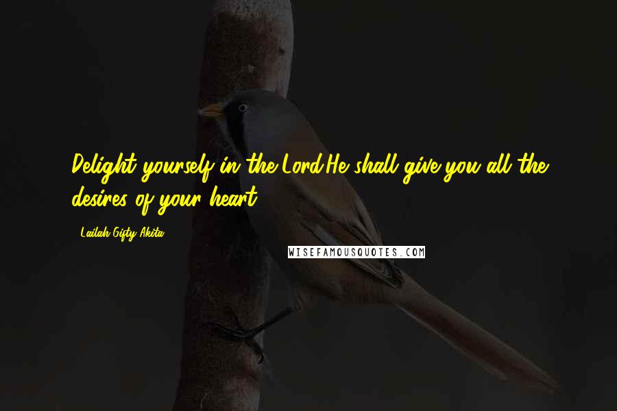 Lailah Gifty Akita Quotes: Delight yourself in the Lord.He shall give you all the desires of your heart.