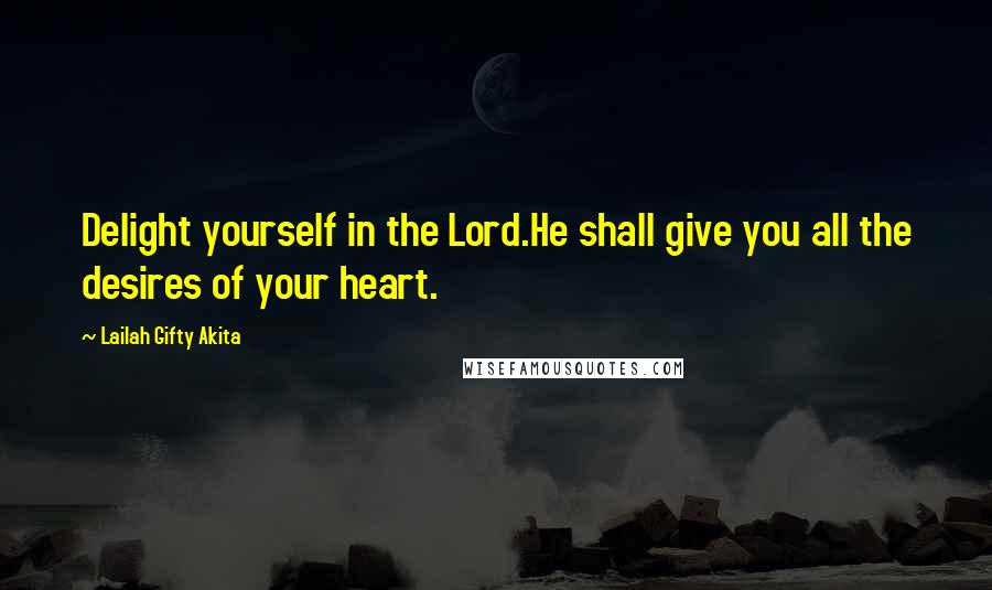 Lailah Gifty Akita Quotes: Delight yourself in the Lord.He shall give you all the desires of your heart.