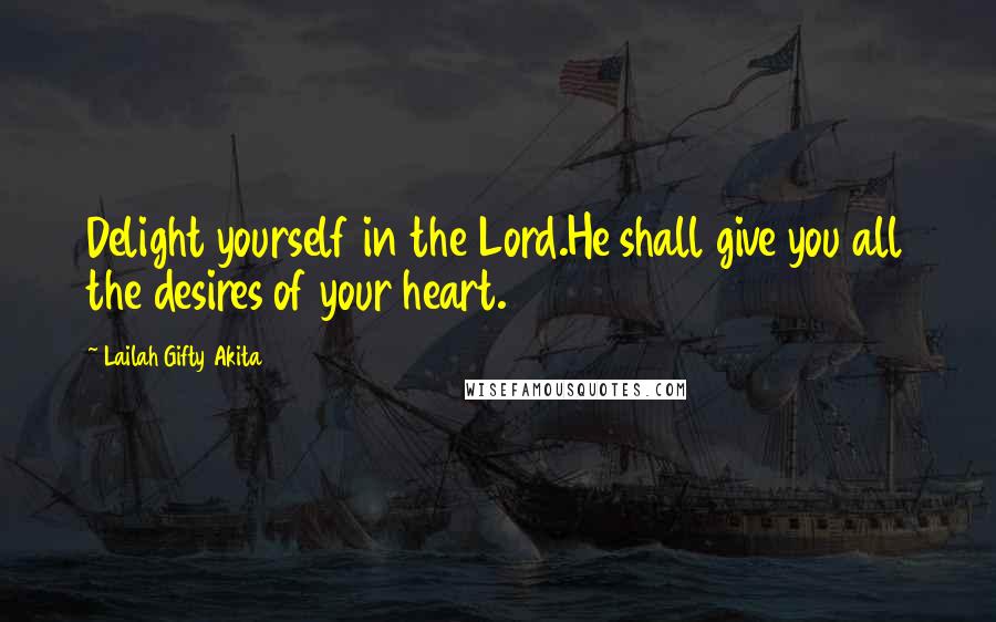 Lailah Gifty Akita Quotes: Delight yourself in the Lord.He shall give you all the desires of your heart.