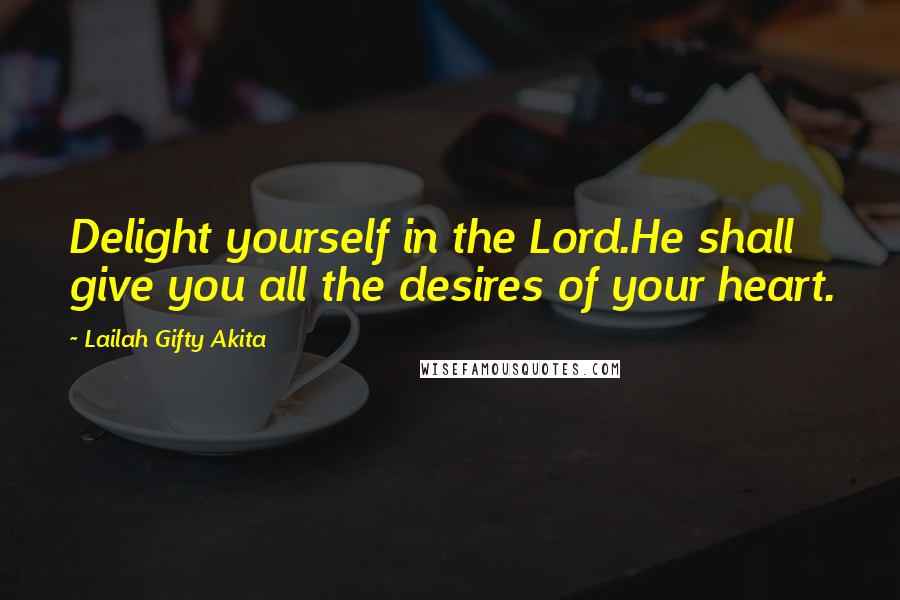 Lailah Gifty Akita Quotes: Delight yourself in the Lord.He shall give you all the desires of your heart.