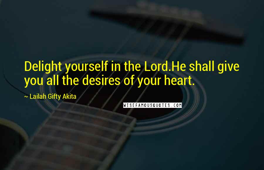 Lailah Gifty Akita Quotes: Delight yourself in the Lord.He shall give you all the desires of your heart.